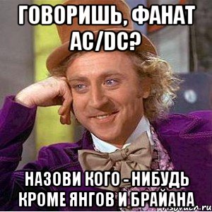 говоришь, фанат ac/dc? назови кого - нибудь кроме янгов и брайана