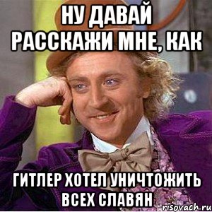 ну давай расскажи мне, как гитлер хотел уничтожить всех славян, Мем Ну давай расскажи (Вилли Вонка)