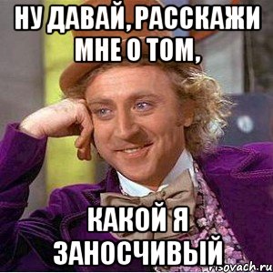 ну давай, расскажи мне о том, какой я заносчивый, Мем Ну давай расскажи (Вилли Вонка)