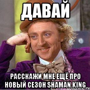 давай расскажи мне ещё про новый сезон shaman king, Мем Ну давай расскажи (Вилли Вонка)