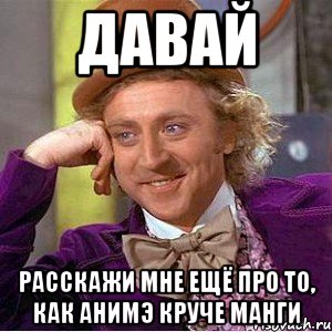 давай расскажи мне ещё про то, как анимэ круче манги, Мем Ну давай расскажи (Вилли Вонка)