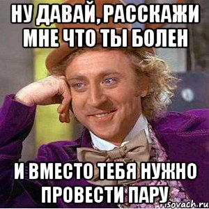 ну давай, расскажи мне что ты болен и вместо тебя нужно провести пару, Мем Ну давай расскажи (Вилли Вонка)