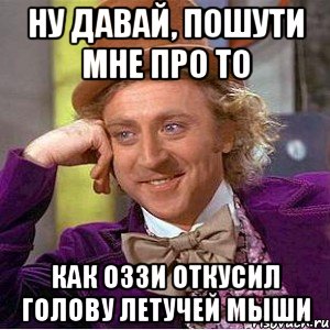 ну давай, пошути мне про то как оззи откусил голову летучей мыши, Мем Ну давай расскажи (Вилли Вонка)