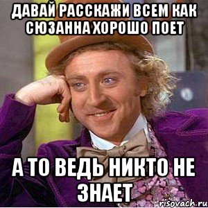 давай расскажи всем как сюзанна хорошо поет а то ведь никто не знает, Мем Ну давай расскажи (Вилли Вонка)