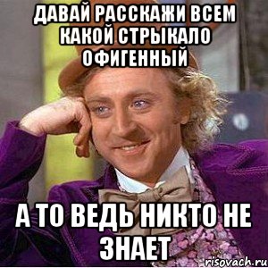 давай расскажи всем какой стрыкало офигенный а то ведь никто не знает, Мем Ну давай расскажи (Вилли Вонка)