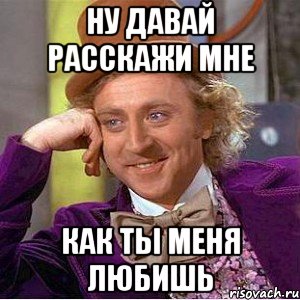 ну давай расскажи мне как ты меня любишь, Мем Ну давай расскажи (Вилли Вонка)