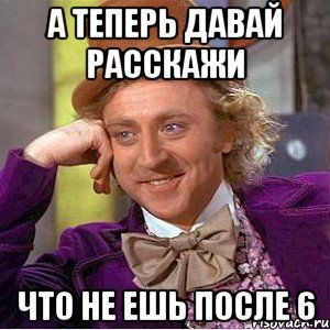 а теперь давай расскажи что не ешь после 6, Мем Ну давай расскажи (Вилли Вонка)