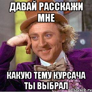 давай расскажи мне какую тему курсача ты выбрал, Мем Ну давай расскажи (Вилли Вонка)