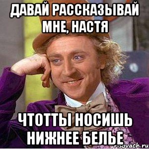 давай рассказывай мне, настя чтотты носишь нижнее белье, Мем Ну давай расскажи (Вилли Вонка)