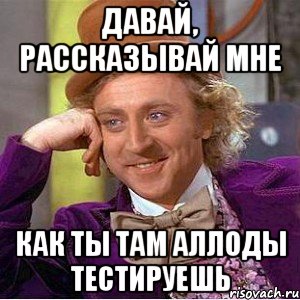 давай, рассказывай мне как ты там аллоды тестируешь, Мем Ну давай расскажи (Вилли Вонка)