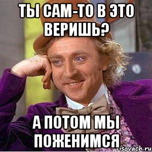 ты сам-то в это веришь? а потом мы поженимся, Мем Ну давай расскажи (Вилли Вонка)