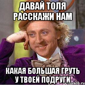 давай толя расскажи нам какая большая груть у твоей подруги, Мем Ну давай расскажи (Вилли Вонка)