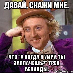 давай, скажи мне. что "а когда я умру, ты заплачешь?" трек белинды., Мем Ну давай расскажи (Вилли Вонка)