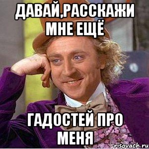 давай,расскажи мне ещё гадостей про меня, Мем Ну давай расскажи (Вилли Вонка)