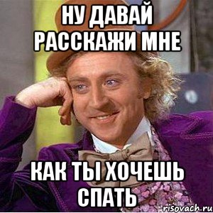 ну давай расскажи мне как ты хочешь спать, Мем Ну давай расскажи (Вилли Вонка)