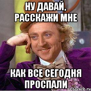 ну давай, расскажи мне как все сегодня проспали, Мем Ну давай расскажи (Вилли Вонка)