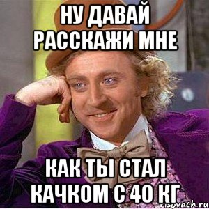 ну давай расскажи мне как ты стал качком с 40 кг, Мем Ну давай расскажи (Вилли Вонка)