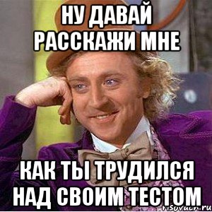 ну давай расскажи мне как ты трудился над своим тестом, Мем Ну давай расскажи (Вилли Вонка)