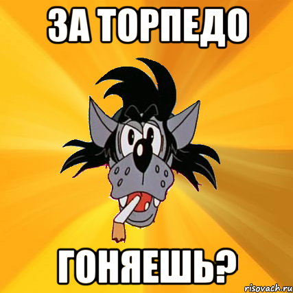 за торпедо гоняешь?