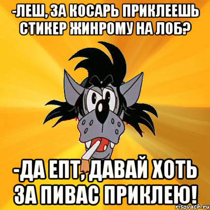 -леш, за косарь приклеешь стикер жинрому на лоб? -да епт, давай хоть за пивас приклею!, Мем Волк