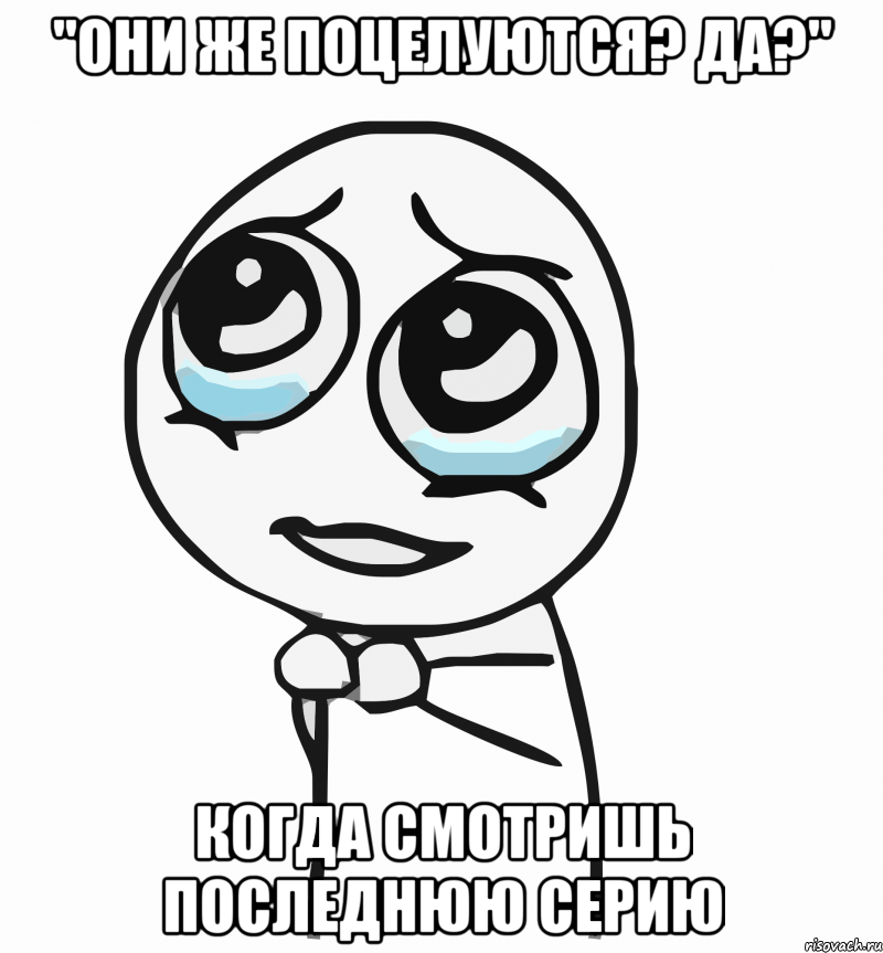 "они же поцелуются? да?" когда смотришь последнюю серию, Мем  ну пожалуйста (please)