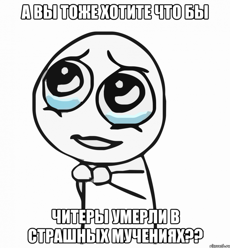 а вы тоже хотите что бы читеры умерли в страшных мучениях??, Мем  ну пожалуйста (please)