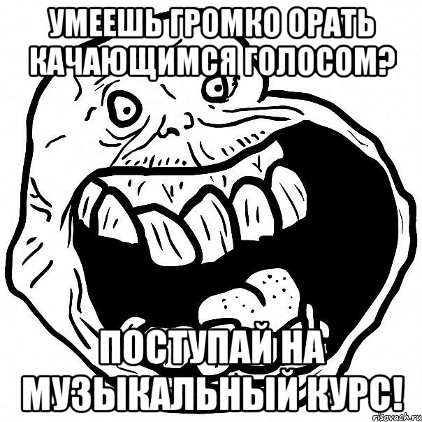 умеешь громко орать качающимся голосом? поступай на музыкальный курс!, Мем всегда один