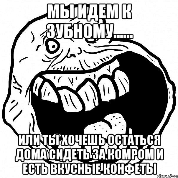 мы идем к зубному...... или ты хочешь остаться дома сидеть за комром и есть вкусные конфеты, Мем всегда один