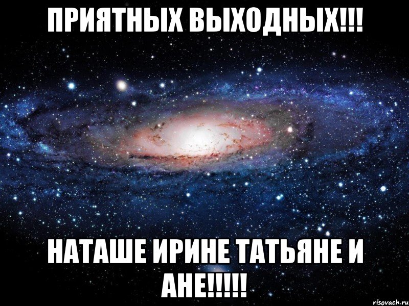 приятных выходных!!! наташе ирине татьяне и ане!!!, Мем Вселенная