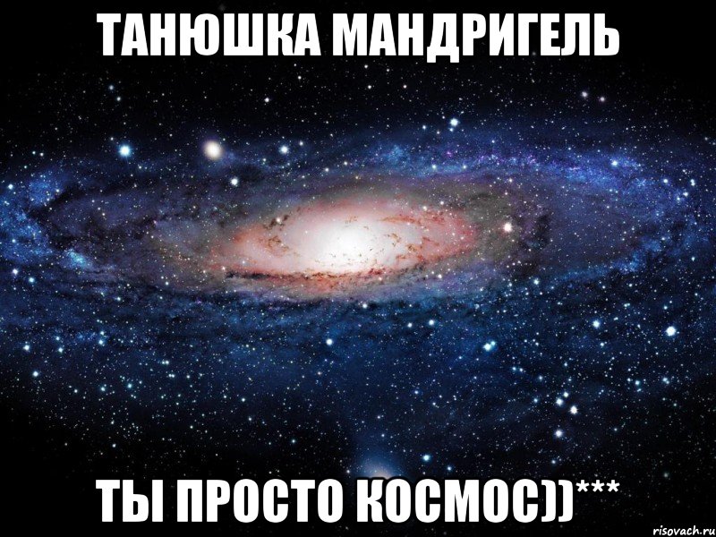 танюшка мандригель ты просто космос))***, Мем Вселенная