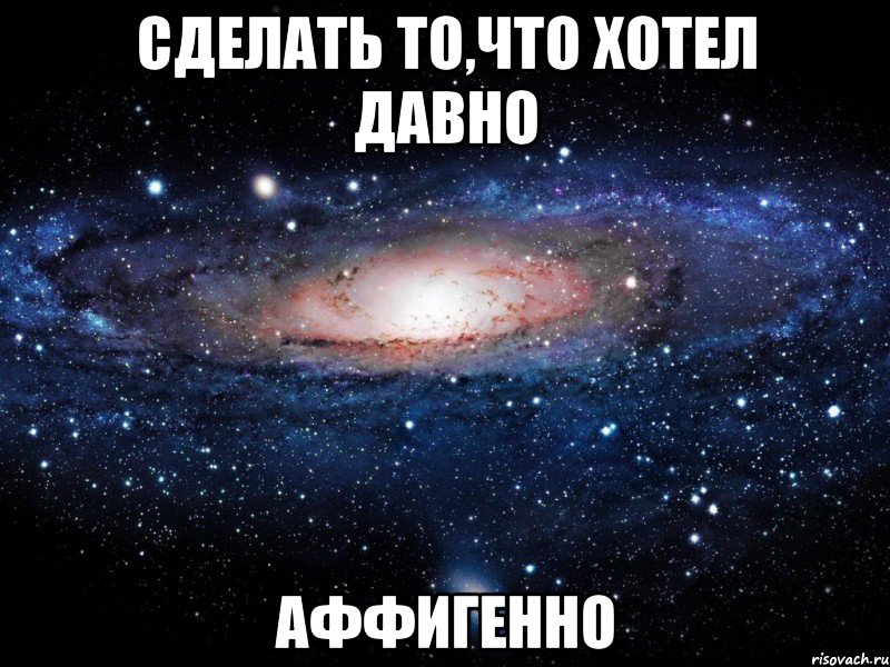 сделать то,что хотел давно аффигенно, Мем Вселенная