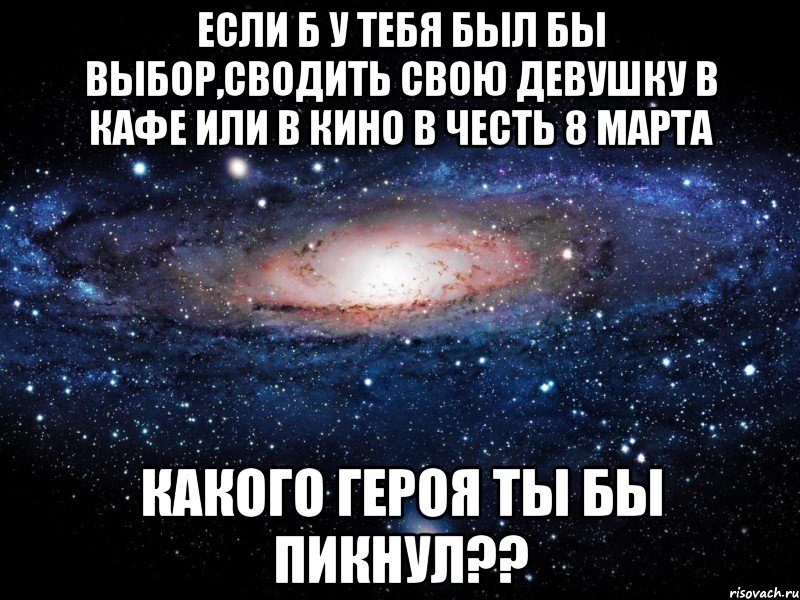 если б у тебя был бы выбор,сводить свою девушку в кафе или в кино в честь 8 марта какого героя ты бы пикнул??, Мем Вселенная