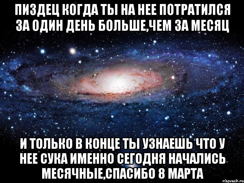 пиздец когда ты на нее потратился за один день больше,чем за месяц и только в конце ты узнаешь что у нее сука именно сегодня начались месячные,спасибо 8 марта, Мем Вселенная