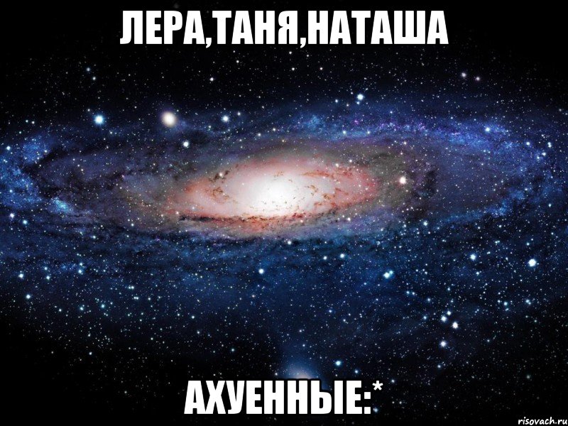 лера,таня,наташа ахуенные:*, Мем Вселенная