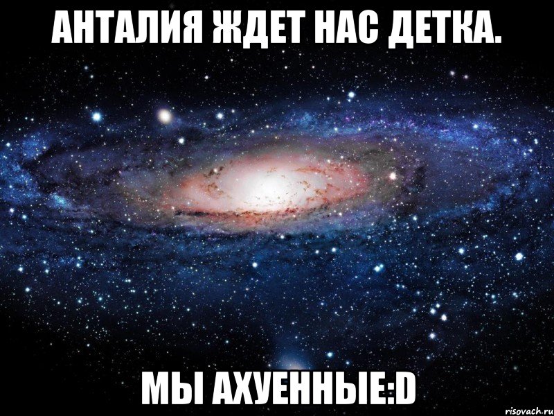 анталия ждет нас детка. мы ахуенные:d, Мем Вселенная