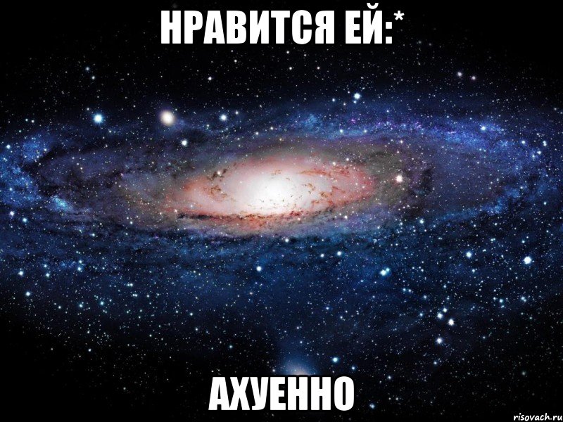 нравится ей:* ахуенно, Мем Вселенная