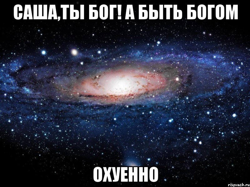 саша,ты бог! а быть богом охуенно, Мем Вселенная