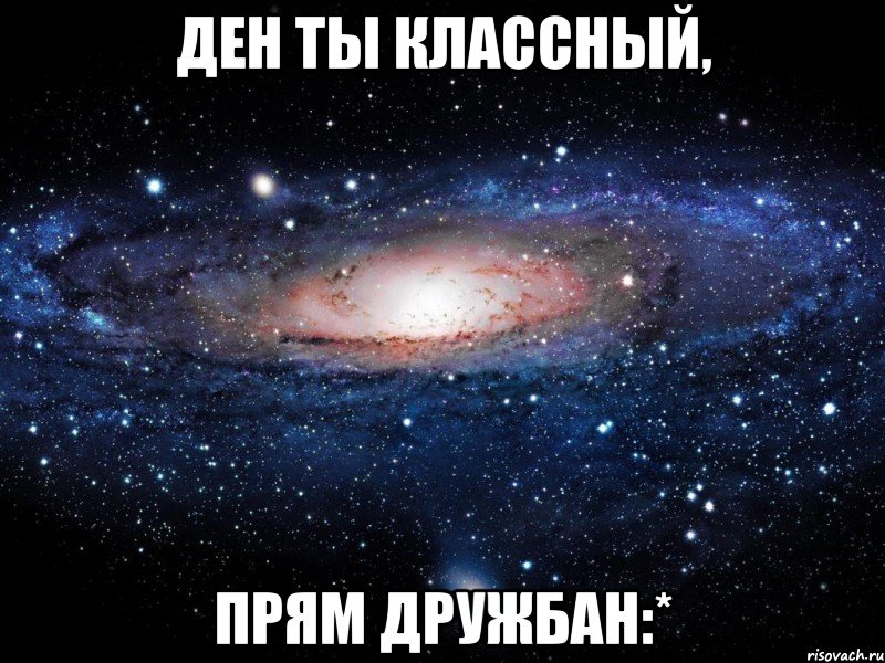 ден ты классный, прям дружбан:*, Мем Вселенная