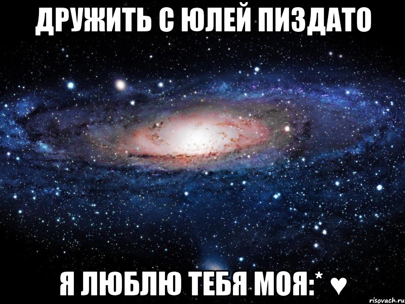 дружить с юлей пиздато я люблю тебя моя:* ♥, Мем Вселенная