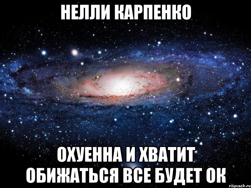 нелли карпенко охуенна и хватит обижаться все будет ок, Мем Вселенная