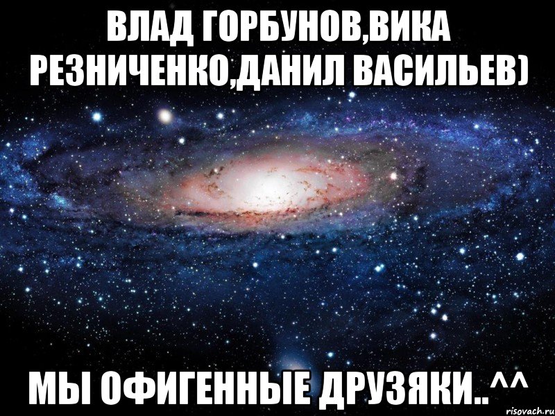 влад горбунов,вика резниченко,данил васильев) мы офигенные друзяки..^^, Мем Вселенная