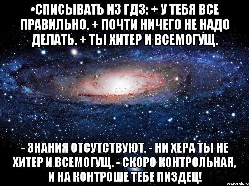 •списывать из гдз: + у тебя все правильно. + почти ничего не надо делать. + ты хитер и всемогущ. - знания отсутствуют. - ни хера ты не хитер и всемогущ. - скоро контрольная, и на контроше тебе пиздец!, Мем Вселенная