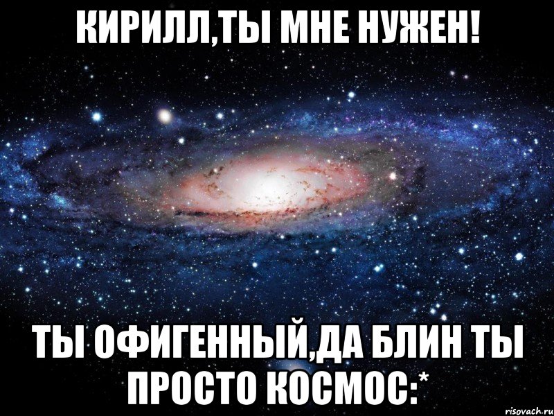 кирилл,ты мне нужен! ты офигенный,да блин ты просто космос:*, Мем Вселенная