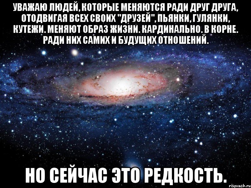 уважаю людей, которые меняются ради друг друга, отодвигая всех своих "друзей", пьянки, гулянки, кутежи. меняют образ жизни. кардинально. в корне. ради них самих и будущих отношений. но сейчас это редкость., Мем Вселенная