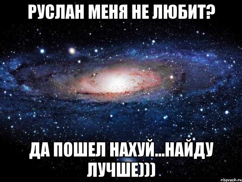 руслан меня не любит? да пошел нахуй...найду лучше))), Мем Вселенная