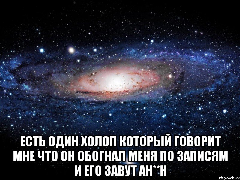  есть один холоп который говорит мне что он обогнал меня по записям и его завут ан**н, Мем Вселенная