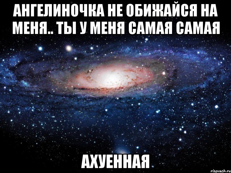 ангелиночка не обижайся на меня.. ты у меня самая самая ахуенная, Мем Вселенная