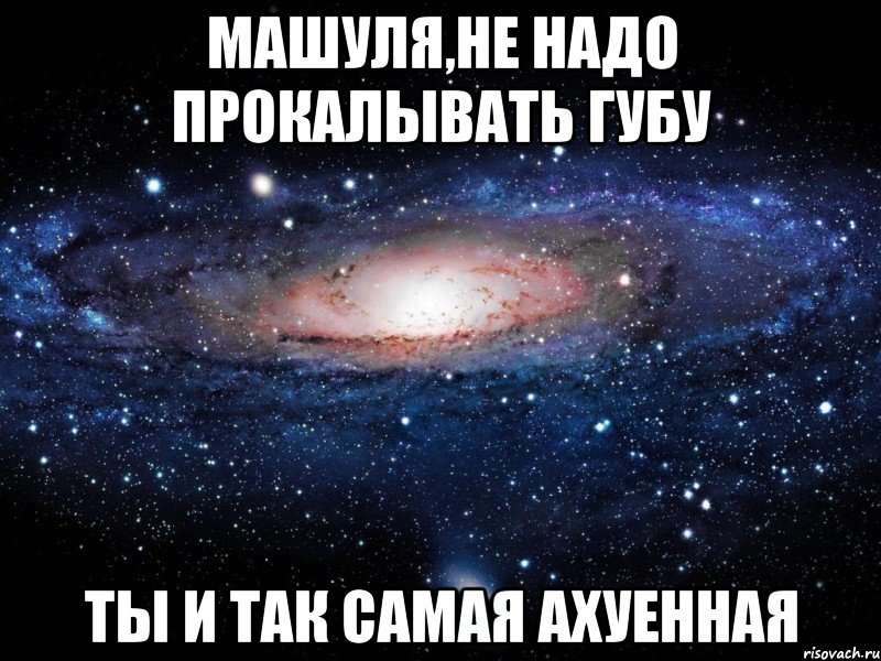 машуля,не надо прокалывать губу ты и так самая ахуенная, Мем Вселенная