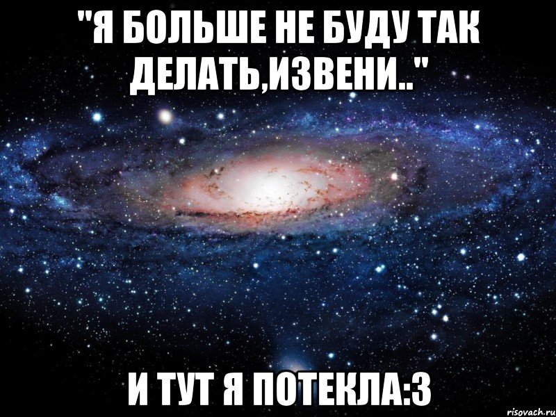 ''я больше не буду так делать,извени..'' и тут я потекла:3, Мем Вселенная