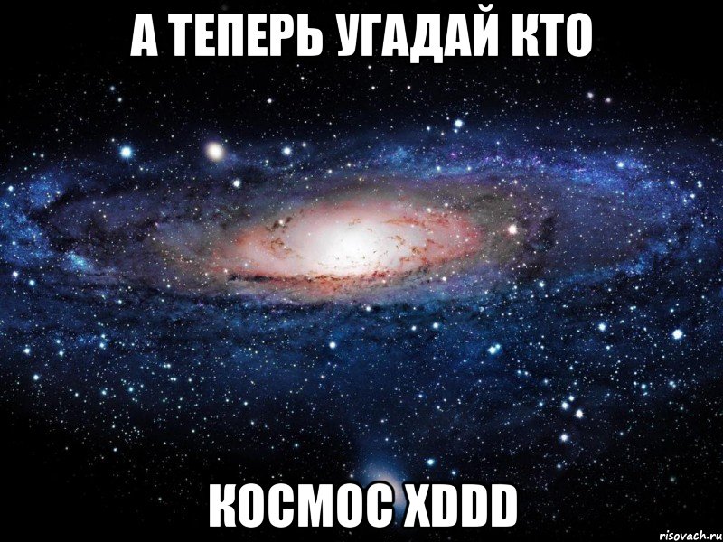 а теперь угадай кто космос хddd, Мем Вселенная